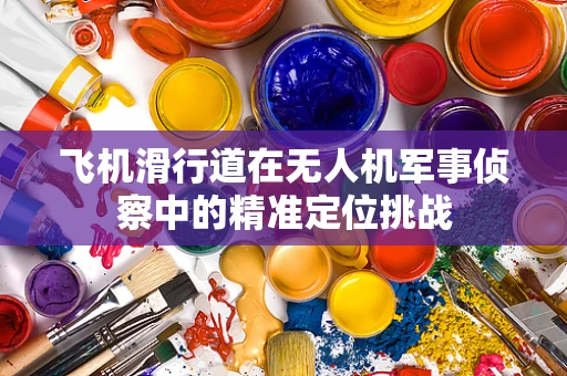 飞机滑行道在无人机军事侦察中的精准定位挑战
