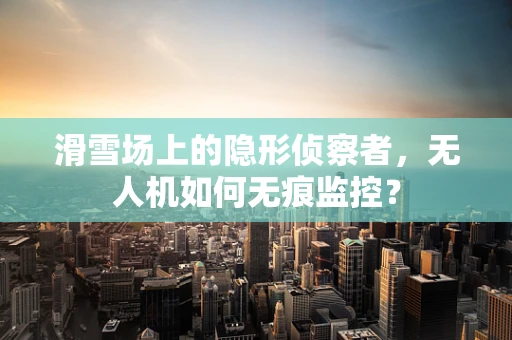 滑雪场上的隐形侦察者，无人机如何无痕监控？