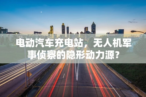 电动汽车充电站，无人机军事侦察的隐形动力源？
