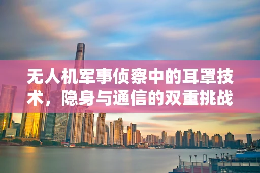 无人机军事侦察中的耳罩技术，隐身与通信的双重挑战
