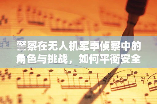 警察在无人机军事侦察中的角色与挑战，如何平衡安全与效率？