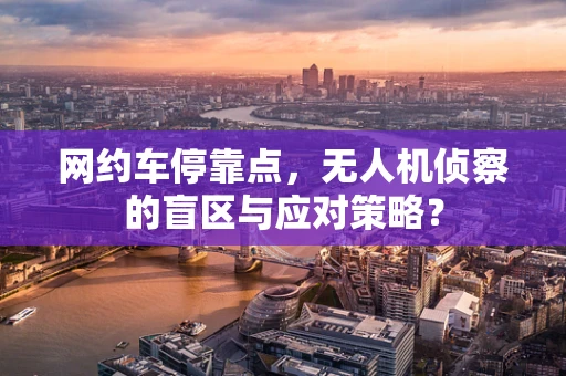 网约车停靠点，无人机侦察的盲区与应对策略？