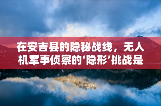 在安吉县的隐秘战线，无人机军事侦察的‘隐形’挑战是什么？