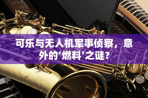 可乐与无人机军事侦察，意外的‘燃料’之谜？