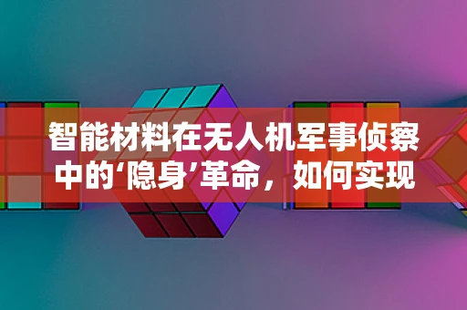 智能材料在无人机军事侦察中的‘隐身’革命，如何实现并超越？