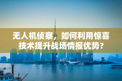 无人机侦察，如何利用惊喜技术提升战场情报优势？