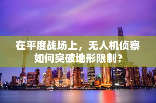 在平度战场上，无人机侦察如何突破地形限制？