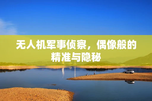 无人机军事侦察，偶像般的精准与隐秘