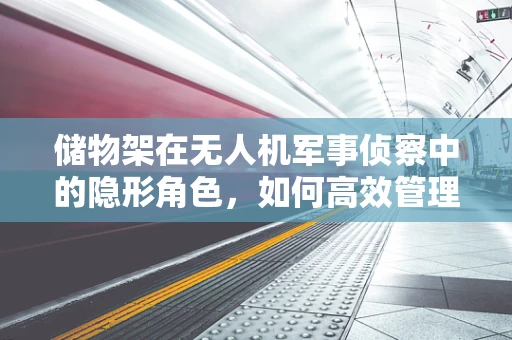 储物架在无人机军事侦察中的隐形角色，如何高效管理与维护？