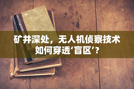 矿井深处，无人机侦察技术如何穿透‘盲区’？