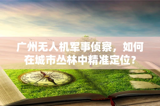 广州无人机军事侦察，如何在城市丛林中精准定位？