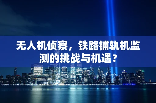 无人机侦察，铁路铺轨机监测的挑战与机遇？