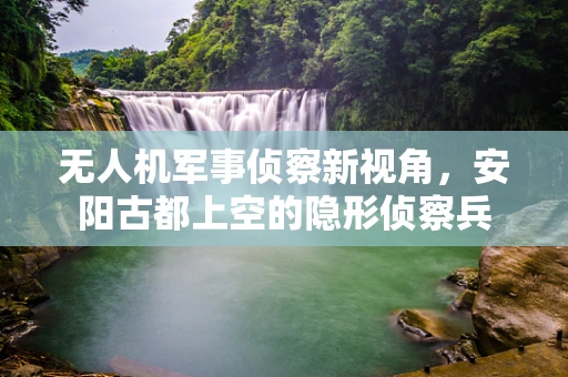 无人机军事侦察新视角，安阳古都上空的隐形侦察兵