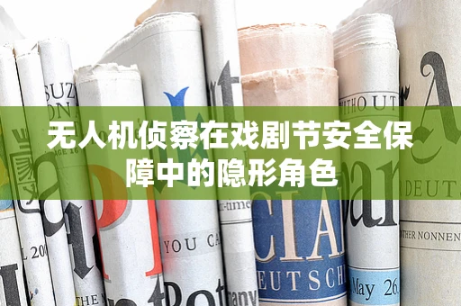 无人机侦察在戏剧节安全保障中的隐形角色