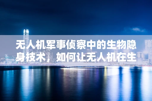 无人机军事侦察中的生物隐身技术，如何让无人机在生物探测下隐形？