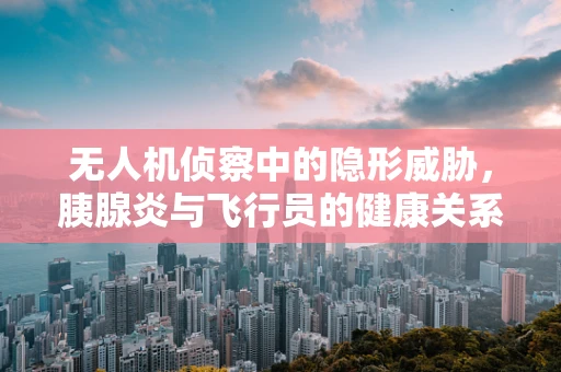 无人机侦察中的隐形威胁，胰腺炎与飞行员的健康关系