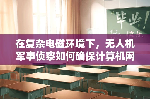在复杂电磁环境下，无人机军事侦察如何确保计算机网络的安全与稳定？