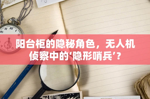 阳台柜的隐秘角色，无人机侦察中的‘隐形哨兵’？