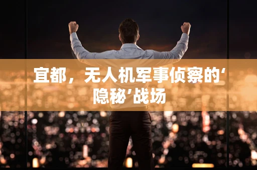 宜都，无人机军事侦察的‘隐秘’战场