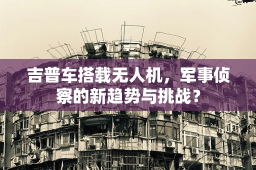 吉普车搭载无人机，军事侦察的新趋势与挑战？