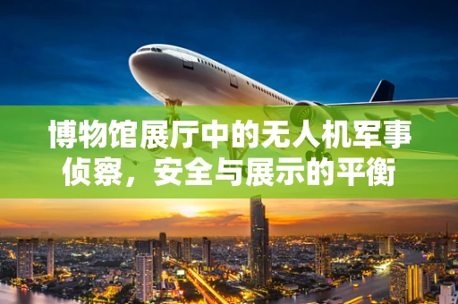 博物馆展厅中的无人机军事侦察，安全与展示的平衡