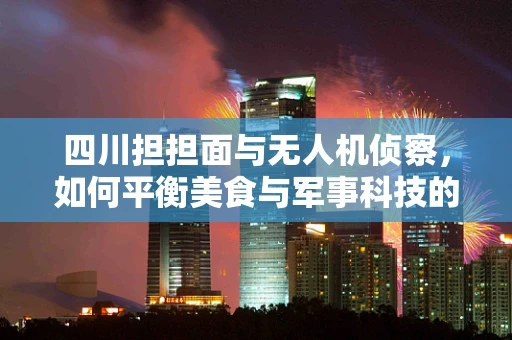 四川担担面与无人机侦察，如何平衡美食与军事科技的味觉？