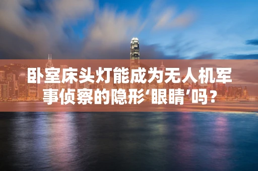 卧室床头灯能成为无人机军事侦察的隐形‘眼睛’吗？