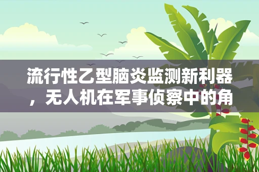 流行性乙型脑炎监测新利器，无人机在军事侦察中的角色与挑战