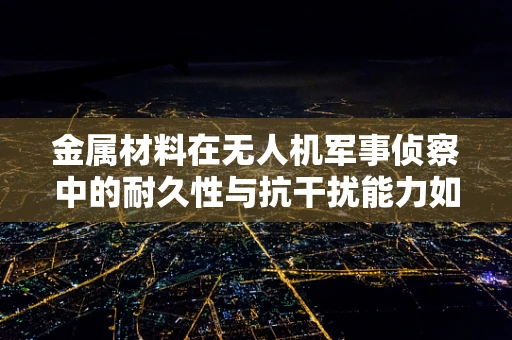 金属材料在无人机军事侦察中的耐久性与抗干扰能力如何平衡？