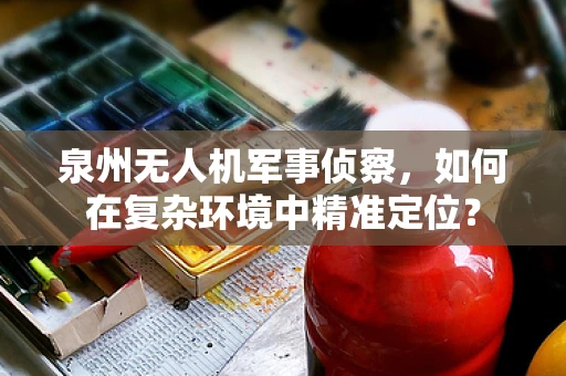 泉州无人机军事侦察，如何在复杂环境中精准定位？