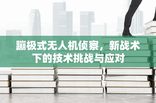 蹦极式无人机侦察，新战术下的技术挑战与应对