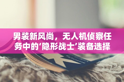 男装新风尚，无人机侦察任务中的‘隐形战士’装备选择