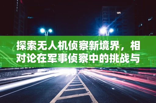 探索无人机侦察新境界，相对论在军事侦察中的挑战与机遇？