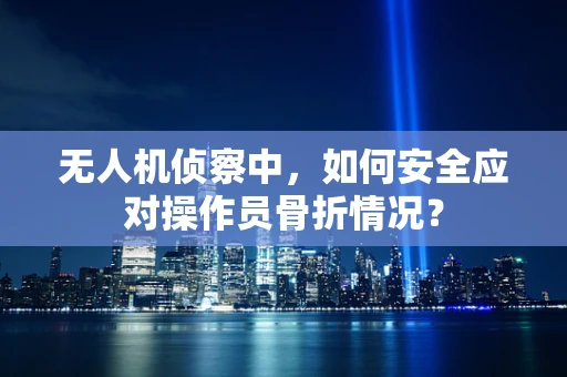无人机侦察中，如何安全应对操作员骨折情况？