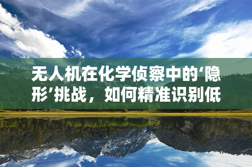 无人机在化学侦察中的‘隐形’挑战，如何精准识别低浓度化学物质？