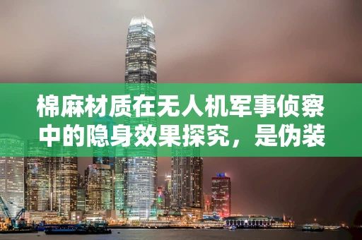 棉麻材质在无人机军事侦察中的隐身效果探究，是伪装大师还是暴露者？