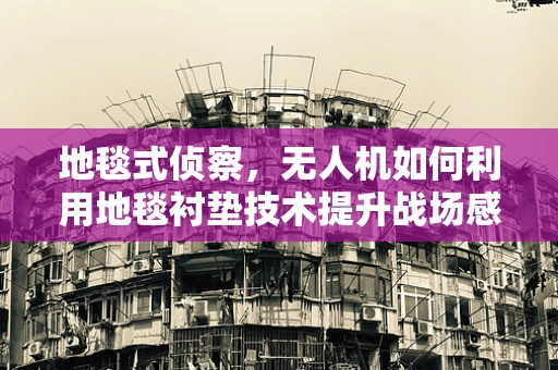 地毯式侦察，无人机如何利用地毯衬垫技术提升战场感知？
