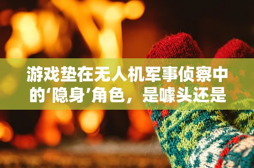 游戏垫在无人机军事侦察中的‘隐身’角色，是噱头还是实战利器？