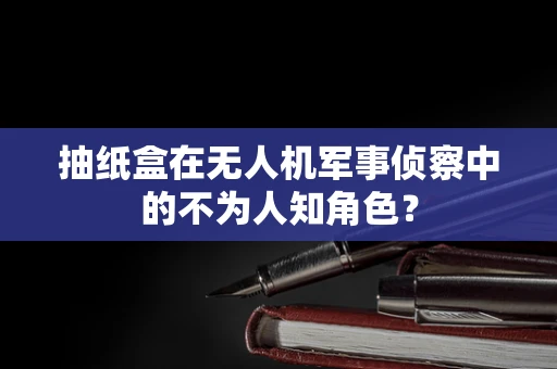 抽纸盒在无人机军事侦察中的不为人知角色？