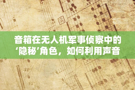 音箱在无人机军事侦察中的‘隐秘’角色，如何利用声音情报？