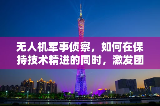 无人机军事侦察，如何在保持技术精进的同时，激发团队对任务的热情？