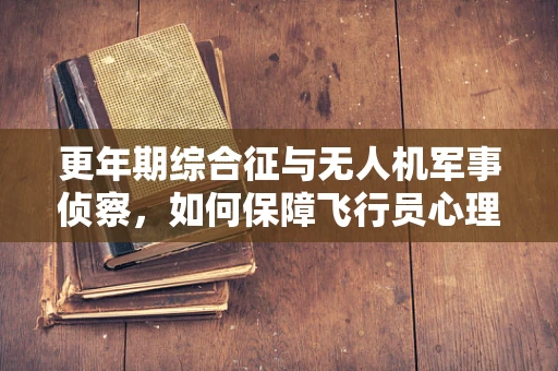 更年期综合征与无人机军事侦察，如何保障飞行员心理健康？