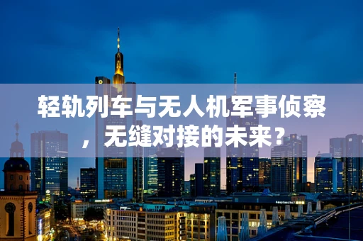 轻轨列车与无人机军事侦察，无缝对接的未来？