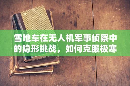 雪地车在无人机军事侦察中的隐形挑战，如何克服极寒环境下的侦察难题？