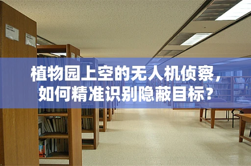 植物园上空的无人机侦察，如何精准识别隐蔽目标？