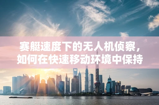 赛艇速度下的无人机侦察，如何在快速移动环境中保持精准侦测？
