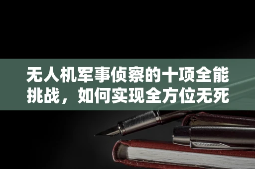 无人机军事侦察的十项全能挑战，如何实现全方位无死角监控？