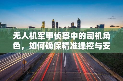 无人机军事侦察中的司机角色，如何确保精准操控与安全？