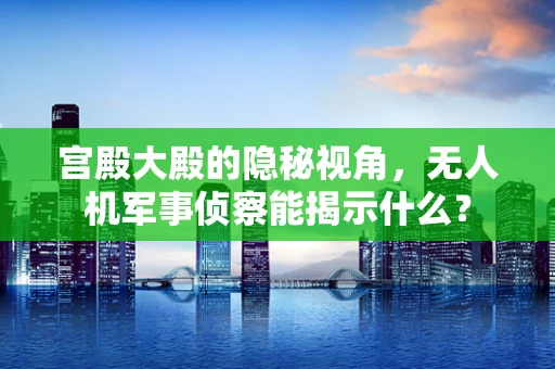 宫殿大殿的隐秘视角，无人机军事侦察能揭示什么？