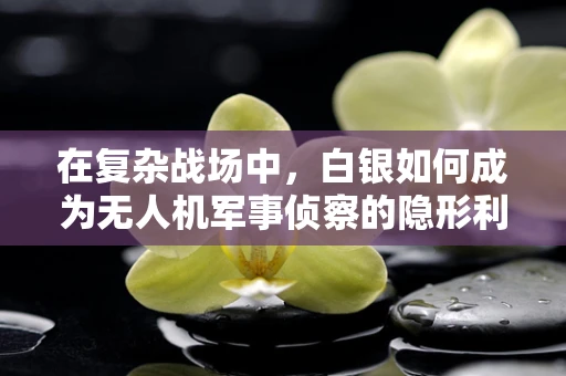 在复杂战场中，白银如何成为无人机军事侦察的隐形利器？